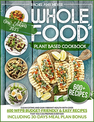 Whole Food Plant Based Cookbook: Eat Clean and Get Healthy With 600+ Budget-Friendly & Easy WFPB Recipes To Prepare…