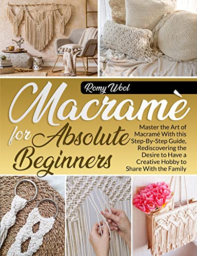 Macramé for Absolute Beginners: Master the Art of Macramé With this Step-By-Step Guide, Rediscovering the Desire to Have…